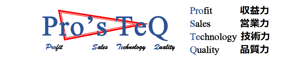 Pro's TeQ（Profit Sales Technology Quality） Profit：収益力 Sales：営業力 Technology：技術力  Quality：品質力
